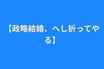 【政略結婚、へし折ってやる】