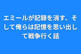 エミールが記録を消す、そして俺らは記憶を思い出して戦争行く話