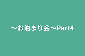 〜お泊まり会〜Part4