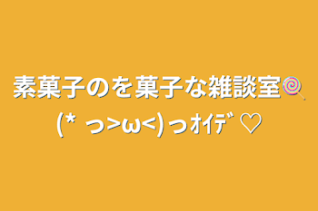 素菓子のを菓子な雑談室🍭(* っ>ω<)っｵｲﾃﾞ♡