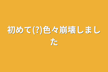 「初めて(?)色々崩壊しました」のメインビジュアル