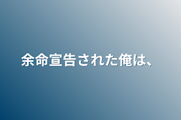 余命宣告された俺は、