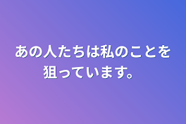 あの人たちは私のことを狙っています。