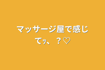 マッサージ屋で感じてｯ、？♡