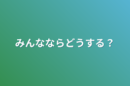 みんなならどうする？