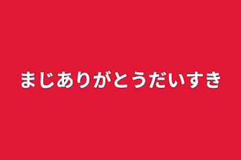 まじありがとうだいすき