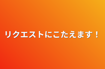 リクエストにこたえます！