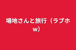 場地さんと旅行（ラブホw）