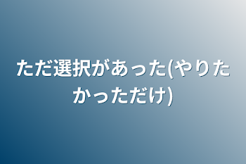 「ただ選択があった(やりたかっただけ)」のメインビジュアル