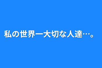 私の世界一大切な人達…。