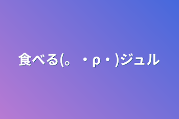 食べる(。・ρ・)ジュル