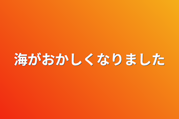 海がおかしくなりました