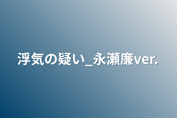 浮気の疑い_永瀬廉ver.