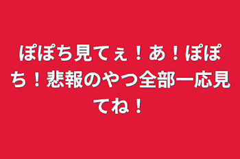 ぽぽち見てぇ！あ！ぽぽち！悲報のやつ全部一応見てね！