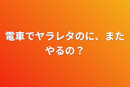 電車でヤラレタのに、またやるの？