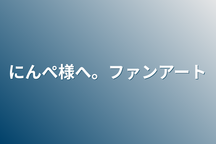 「にんぺ様へ。ファンアート」のメインビジュアル