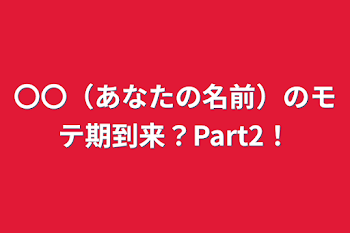 〇〇（あなたの名前）のモテ期到来？Part2！