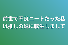 前世で不良ニートだった私は推しの妹に転生しまして