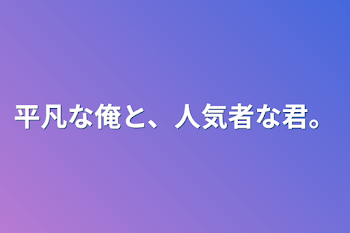 平凡な俺と、人気者な君。