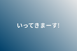 いってきまーす!