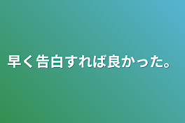 早く告白すれば良かった。