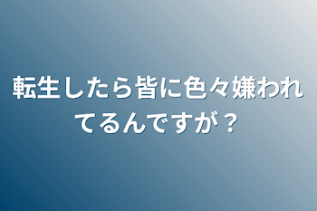 転生したら皆に色々嫌われてるんですが？