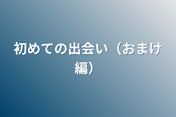 初めての出会い（おまけ編）