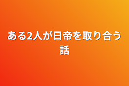 ある2人が日帝を取り合う話