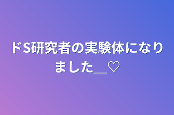 ドS研究者の実験体になりました＿♡