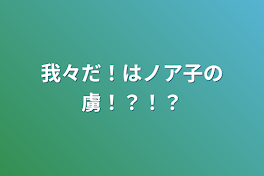 我々だ！はノア子の虜！？！？