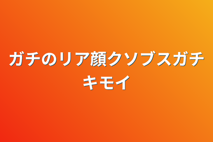 「ガチのリア顔クソブスガチキモイ」のメインビジュアル