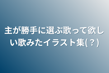 主が勝手に選ぶ歌って欲しい歌みたイラスト集(？)