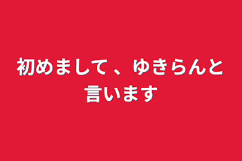 初めまして 、ゆきらんと言います