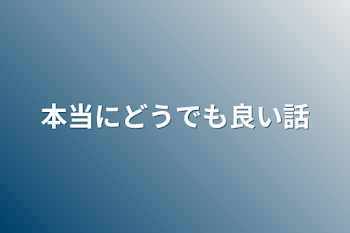 本当にどうでも良い話