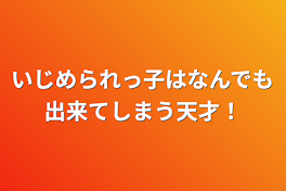 いじめられっ子はなんでも出来てしまう天才！