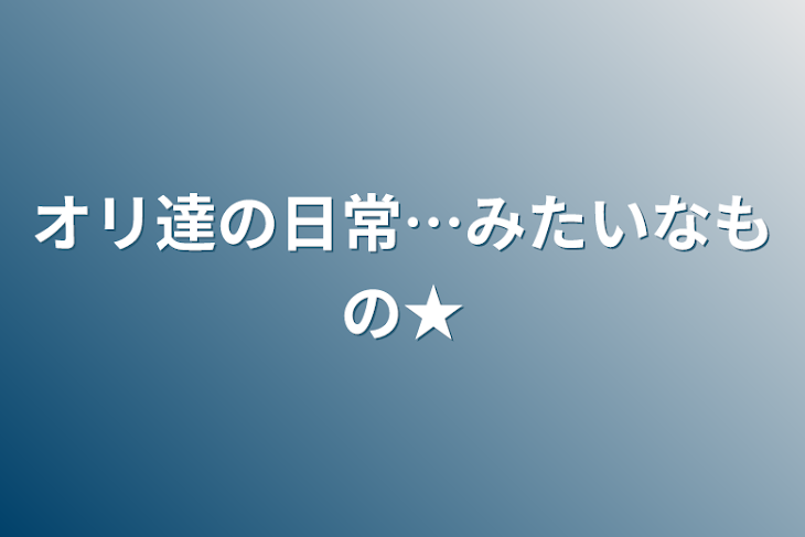 「オリ達の日常…みたいなもの★」のメインビジュアル