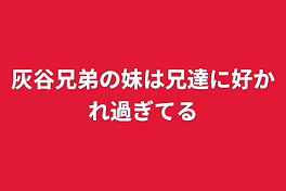 灰谷兄弟の妹は兄達に好かれ過ぎてる