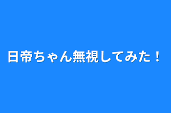 日帝ちゃん無視してみた！