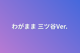 わがまま 三ツ谷Ver.