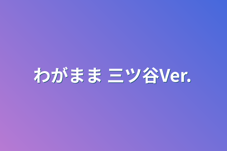 「わがまま 三ツ谷Ver.」のメインビジュアル