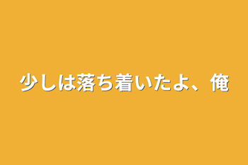 少しは落ち着いたよ、俺