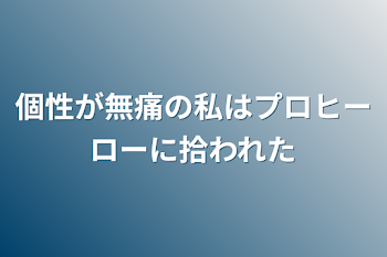 個性が無痛の私はプロヒーローに拾われた