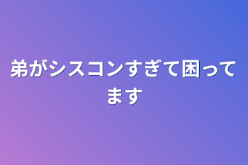 弟がシスコンすぎて困ってます