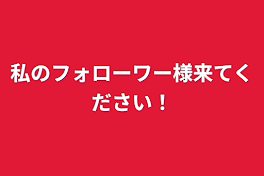 私のフォローワー様来てください！