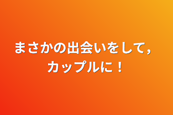 まさかの出会いをして，カップルに！