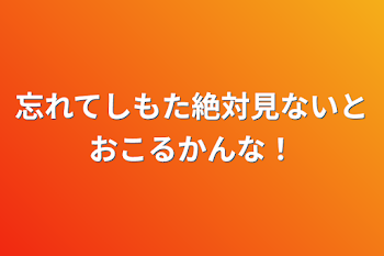 忘れてしもた絶対見ないとおこるかんな！