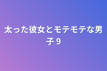 太った彼女とモテモテな男子 9