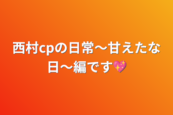 西村cpの日常〜甘えたな日〜編です💖