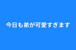 今日も弟が可愛すぎます