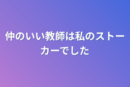 仲のいい教師は私のストーカーでした